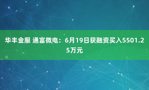 华丰金服 通富微电：6月19日获融资买入5501.25万元