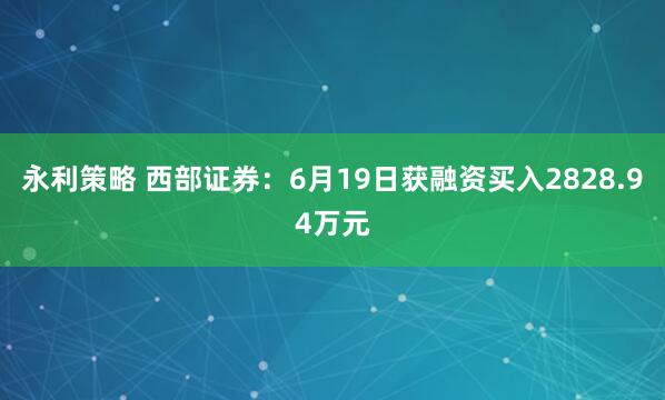 永利策略 西部证券：6月19日获融资买入2828.94万元