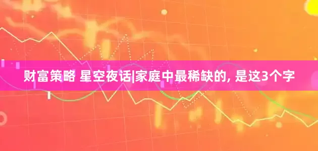 财富策略 星空夜话|家庭中最稀缺的, 是这3个字
