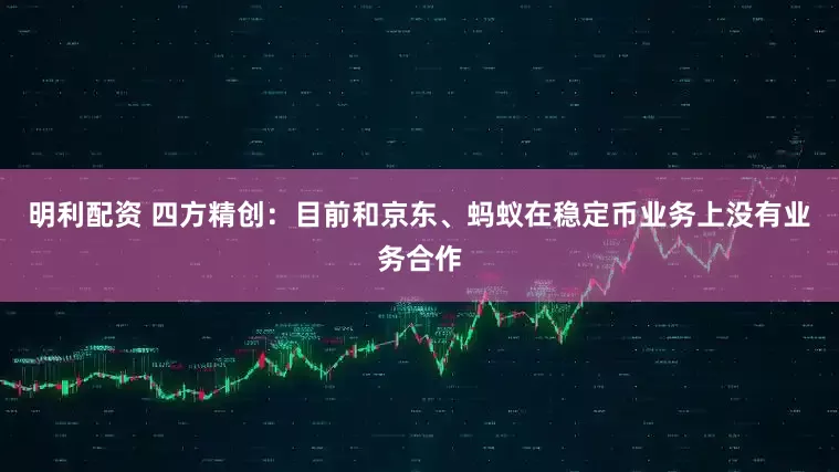 明利配资 四方精创：目前和京东、蚂蚁在稳定币业务上没有业务合作