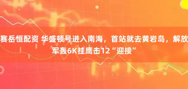 赛岳恒配资 华盛顿号进入南海，首站就去黄岩岛，解放军轰6K挂鹰击12“迎接”