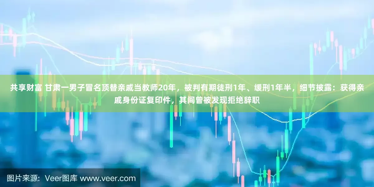 共享财富 甘肃一男子冒名顶替亲戚当教师20年，被判有期徒刑1年、缓刑1年半，细节披露：获得亲戚身份证复印件，其间曾被发现拒绝辞职
