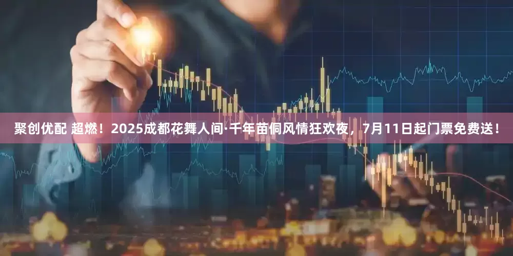 聚创优配 超燃！2025成都花舞人间·千年苗侗风情狂欢夜，7月11日起门票免费送！