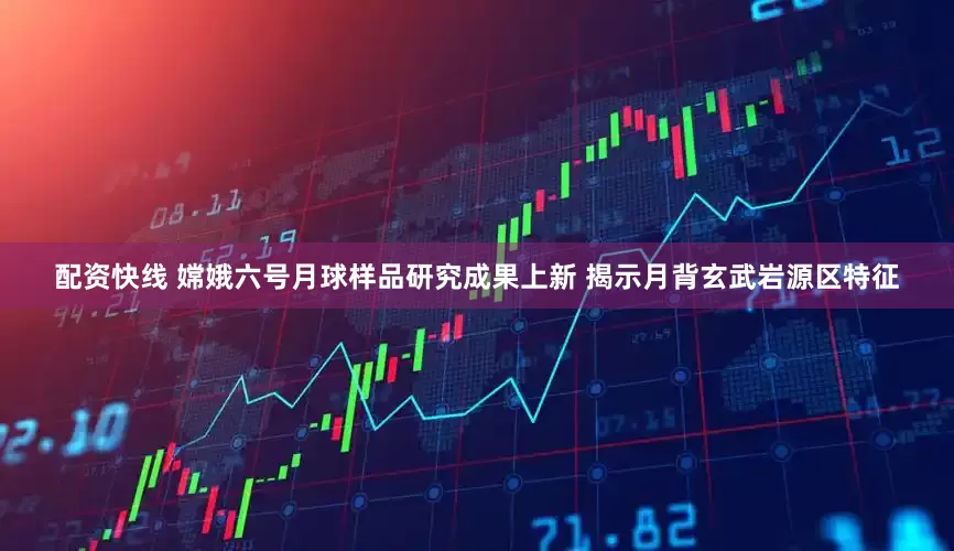 配资快线 嫦娥六号月球样品研究成果上新 揭示月背玄武岩源区特征