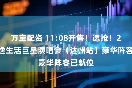 万宝配资 11:08开售！速抢！2025安逸生活巨星演唱会（达州站）豪华阵容已就位