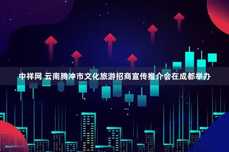 中祥网 云南腾冲市文化旅游招商宣传推介会在成都举办