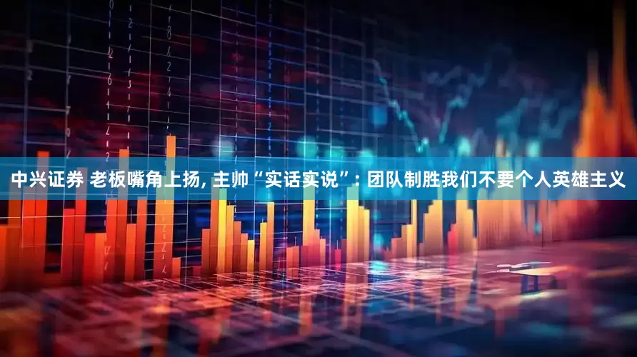 中兴证券 老板嘴角上扬, 主帅“实话实说”: 团队制胜我们不要个人英雄主义