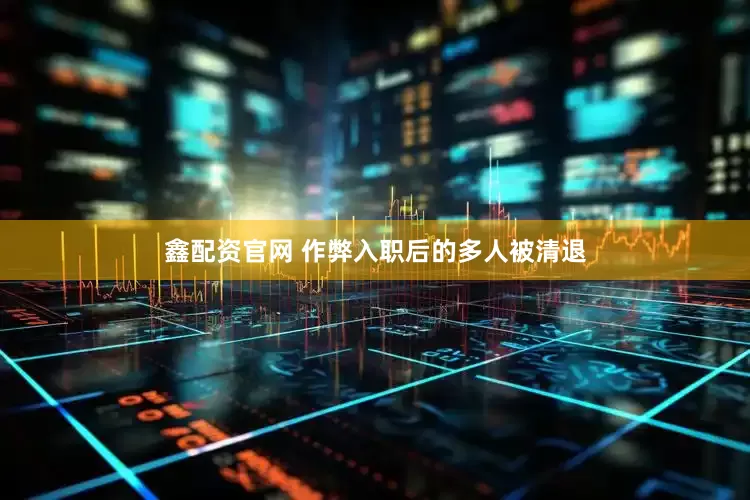 鑫配资官网 作弊入职后的多人被清退