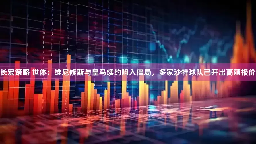 长宏策略 世体：维尼修斯与皇马续约陷入僵局，多家沙特球队已开出高额报价