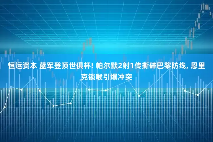 恒运资本 蓝军登顶世俱杯! 帕尔默2射1传撕碎巴黎防线, 恩里克锁喉引爆冲突