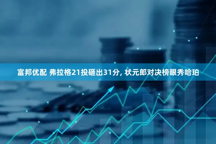 富邦优配 弗拉格21投砸出31分, 状元郎对决榜眼秀哈珀