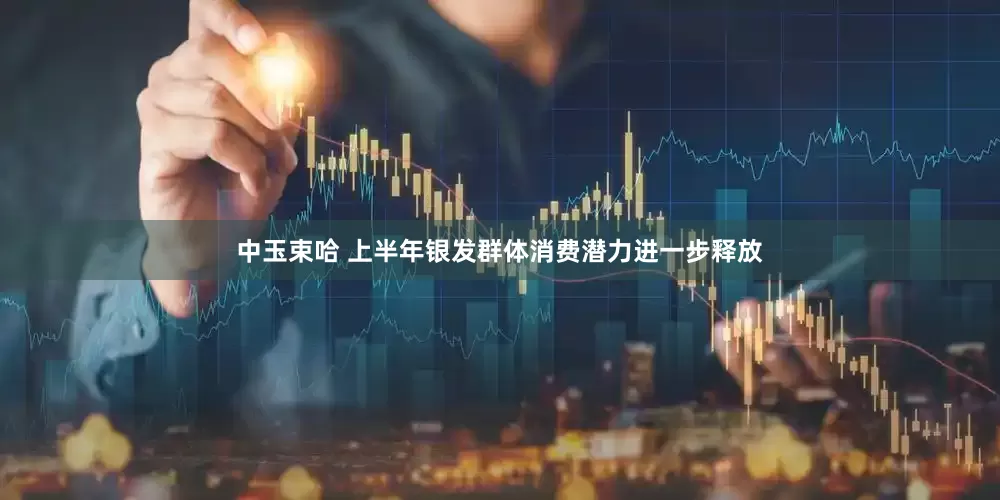 中玉束哈 上半年银发群体消费潜力进一步释放