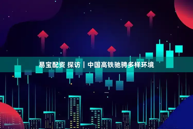 易宝配资 探访｜中国高铁驰骋多样环境