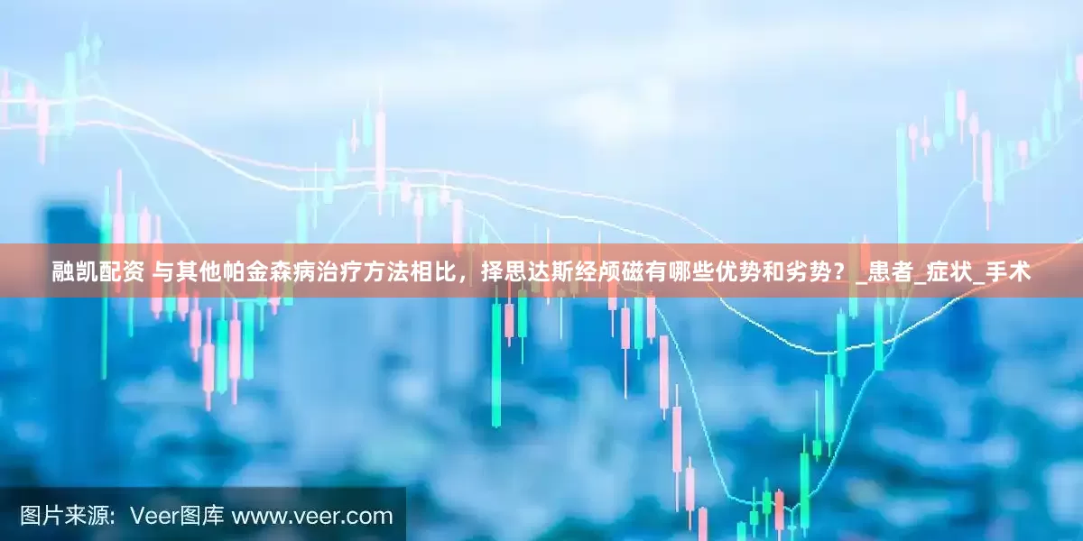 融凯配资 与其他帕金森病治疗方法相比，择思达斯经颅磁有哪些优势和劣势？_患者_症状_手术