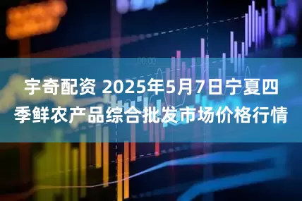宇奇配资 2025年5月7日宁夏四季鲜农产品综合批发市场价格行情