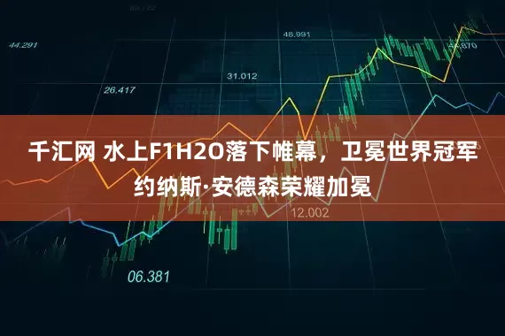 千汇网 水上F1H2O落下帷幕，卫冕世界冠军约纳斯·安德森荣耀加冕