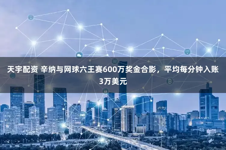 天宇配资 辛纳与网球六王赛600万奖金合影，平均每分钟入账3万美元