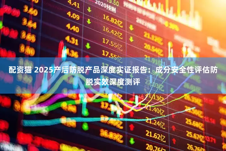 配资猫 2025产后防脱产品深度实证报告：成分安全性评估防脱实效深度测评