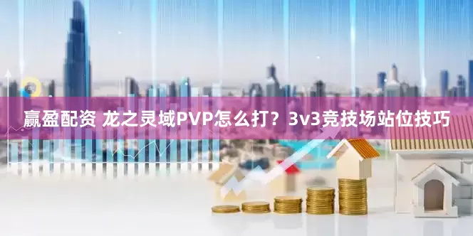 赢盈配资 龙之灵域PVP怎么打？3v3竞技场站位技巧