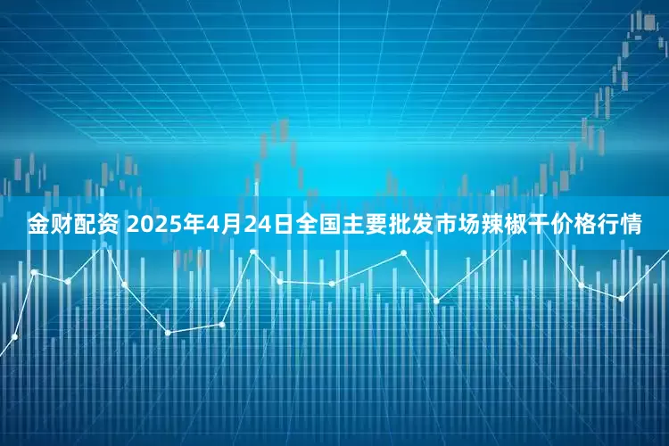 金财配资 2025年4月24日全国主要批发市场辣椒干价格行情