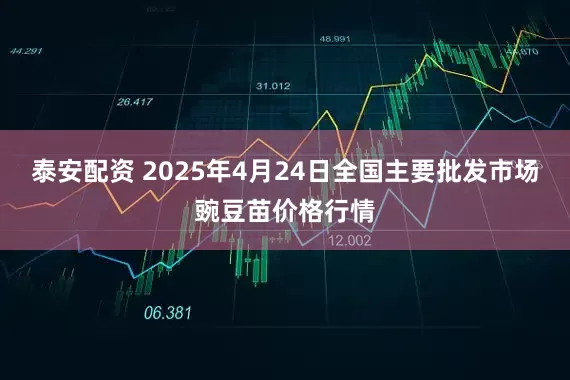 泰安配资 2025年4月24日全国主要批发市场豌豆苗价格行情