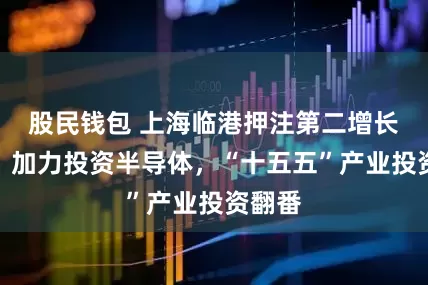 股民钱包 上海临港押注第二增长曲线：加力投资半导体，“十五五”产业投资翻番