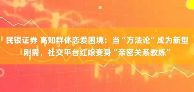 民银证券 高知群体恋爱困境：当“方法论”成为新型刚需，社交平台红娘变身“亲密关系教练”