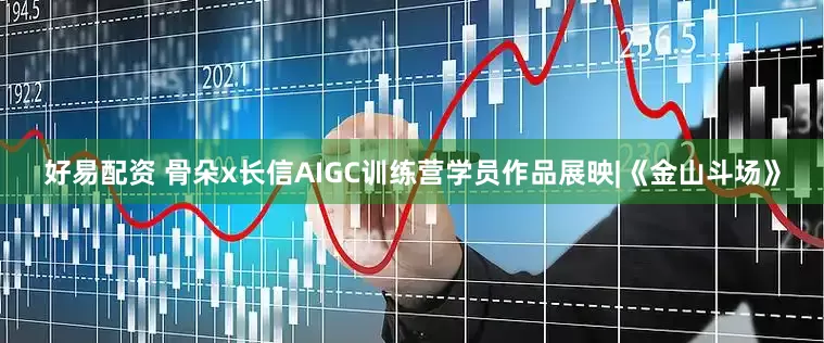 好易配资 骨朵x长信AIGC训练营学员作品展映|《金山斗场》
